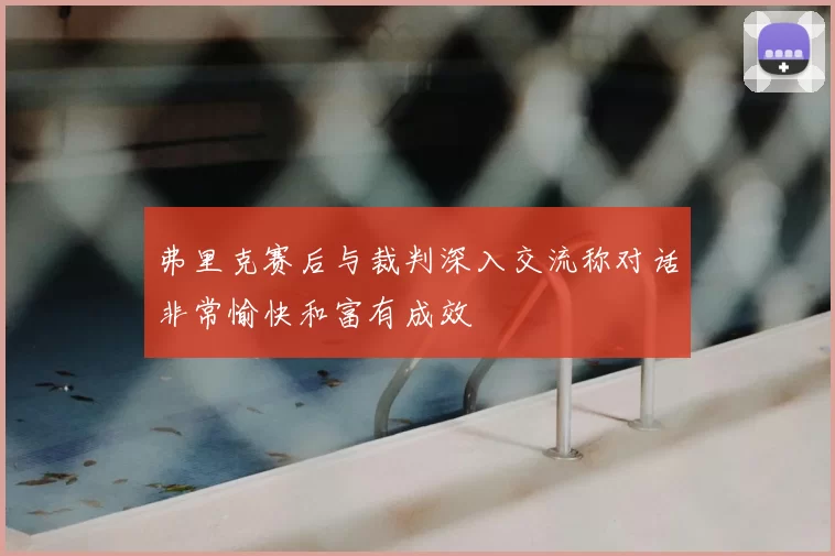 弗里克赛后与裁判深入交流称对话非常愉快和富有成效