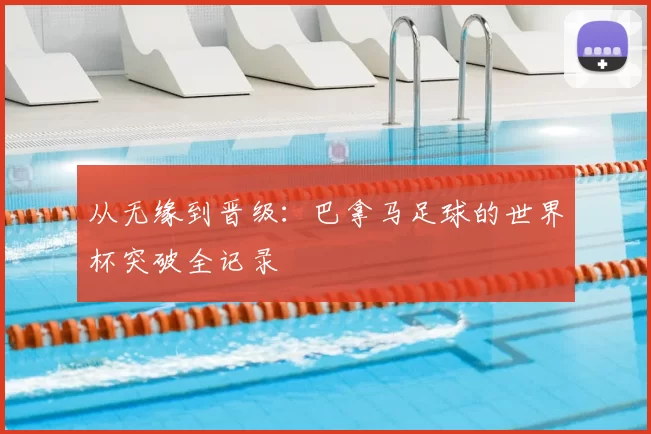 从无缘到晋级：巴拿马足球的世界杯突破全记录
