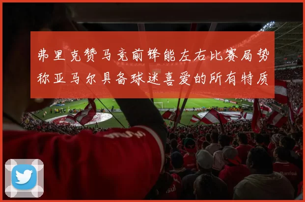 弗里克赞马竞前锋能左右比赛局势称亚马尔具备球迷喜爱的所有特质