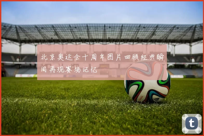 北京奥运会十周年图片回顾经典瞬间再现赛场记忆