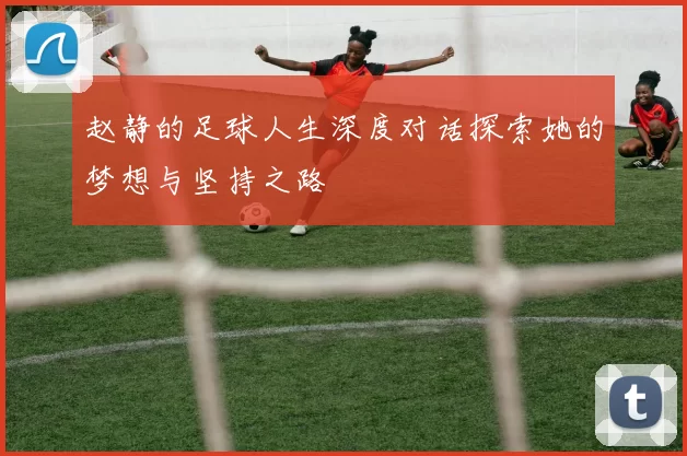 赵静的足球人生深度对话探索她的梦想与坚持之路
