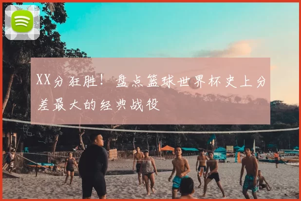 XX分狂胜！盘点篮球世界杯史上分差最大的经典战役