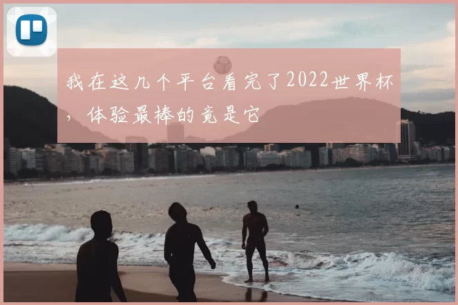我在这几个平台看完了2022世界杯，体验最棒的竟是它