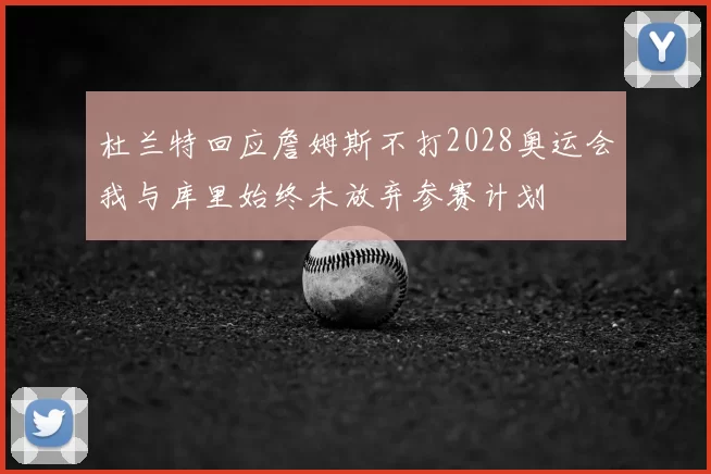 杜兰特回应詹姆斯不打2028奥运会我与库里始终未放弃参赛计划