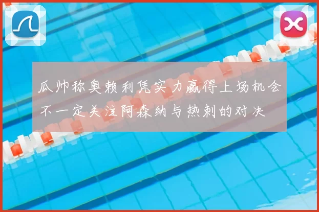 瓜帅称奥赖利凭实力赢得上场机会不一定关注阿森纳与热刺的对决