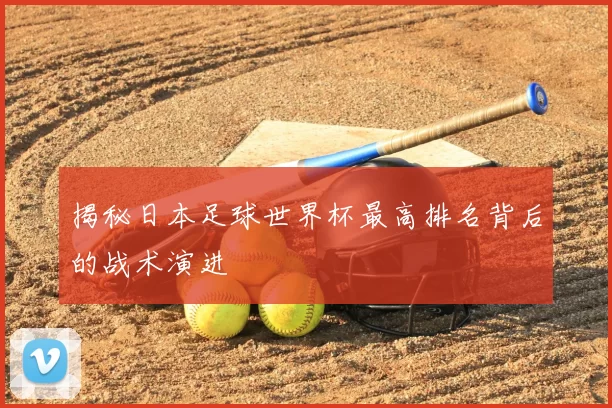 揭秘日本足球世界杯最高排名背后的战术演进