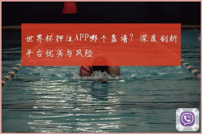 世界杯押注APP哪个靠谱？深度剖析平台优劣与风险