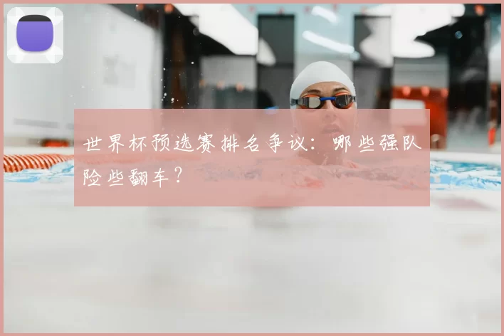 世界杯预选赛排名争议：哪些强队险些翻车？