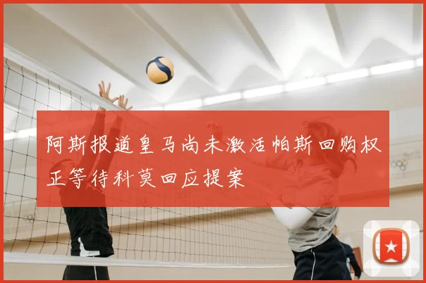 阿斯报道皇马尚未激活帕斯回购权正等待科莫回应提案