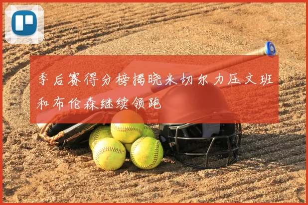 季后赛得分榜揭晓米切尔力压文班和布伦森继续领跑