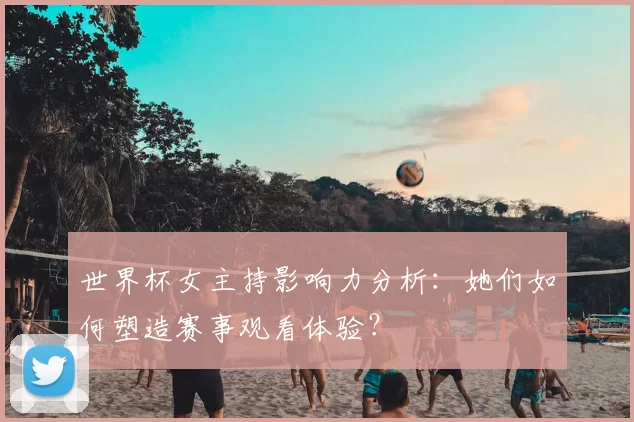 世界杯女主持影响力分析：她们如何塑造赛事观看体验？