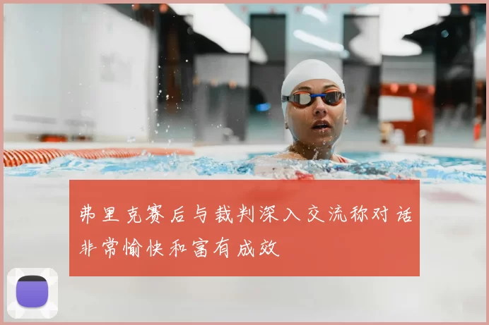 弗里克赛后与裁判深入交流称对话非常愉快和富有成效