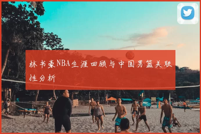 林书豪NBA生涯回顾与中国男篮关联性分析