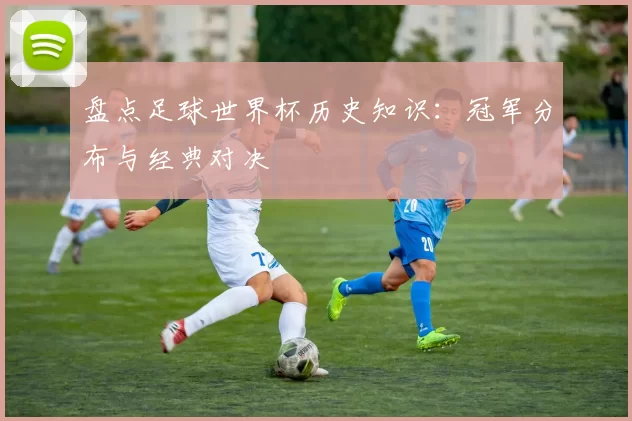盘点足球世界杯历史知识:冠军分布与经典对决