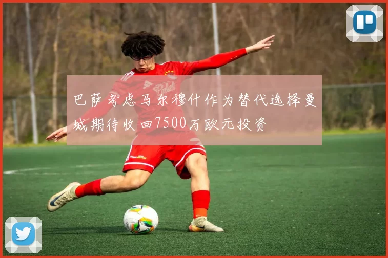 巴萨考虑马尔穆什作为替代选择曼城期待收回7500万欧元投资