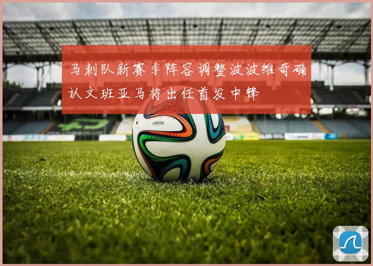马刺队新赛季阵容调整波波维奇确认文班亚马将出任首发中锋
