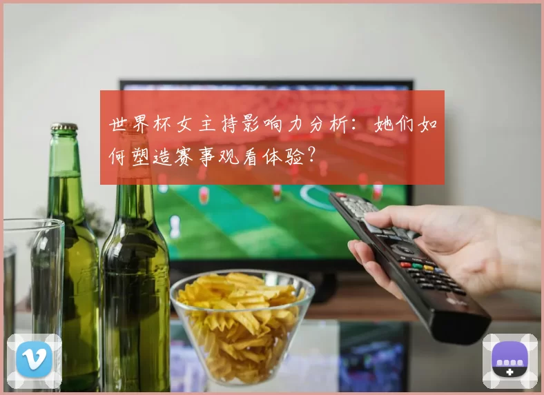 世界杯女主持影响力分析：她们如何塑造赛事观看体验？