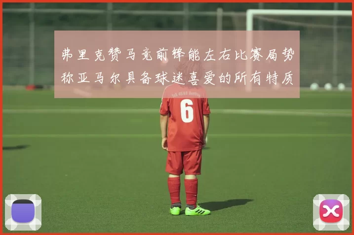 弗里克赞马竞前锋能左右比赛局势称亚马尔具备球迷喜爱的所有特质