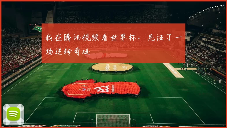 我在腾讯视频看世界杯，见证了一场逆转奇迹
