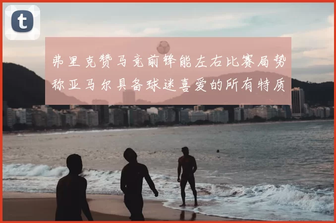 弗里克赞马竞前锋能左右比赛局势称亚马尔具备球迷喜爱的所有特质