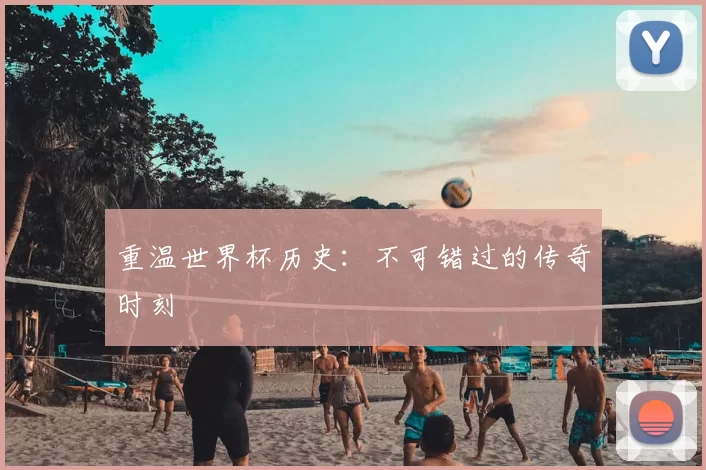 重温世界杯历史：不可错过的传奇时刻