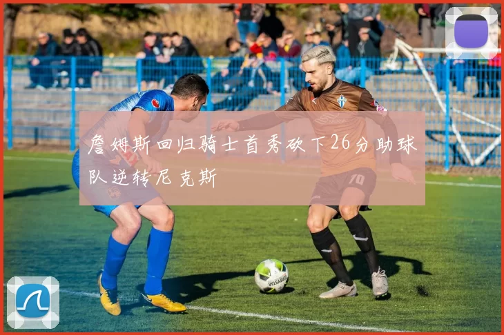 詹姆斯回归骑士首秀砍下26分助球队逆转尼克斯