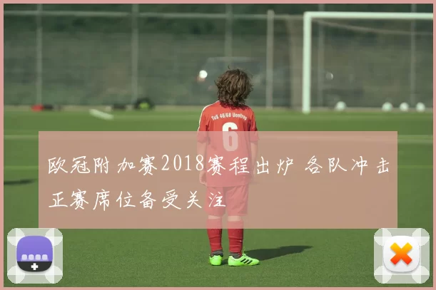 欧冠附加赛2018赛程出炉 各队冲击正赛席位备受关注
