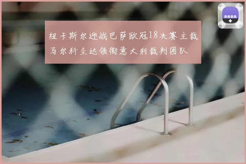 纽卡斯尔迎战巴萨欧冠18决赛主裁马尔科圭达领衔意大利裁判团队