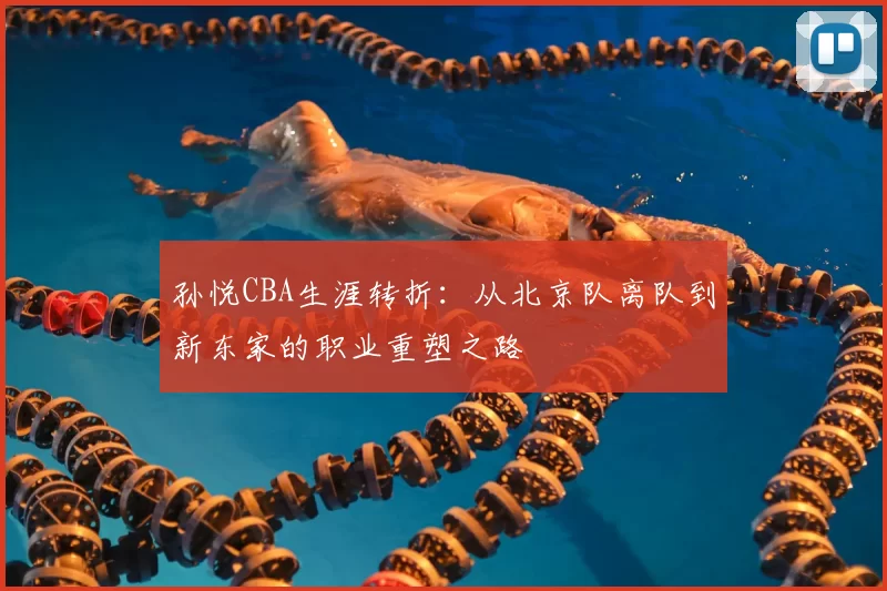 孙悦CBA生涯转折：从北京队离队到新东家的职业重塑之路
