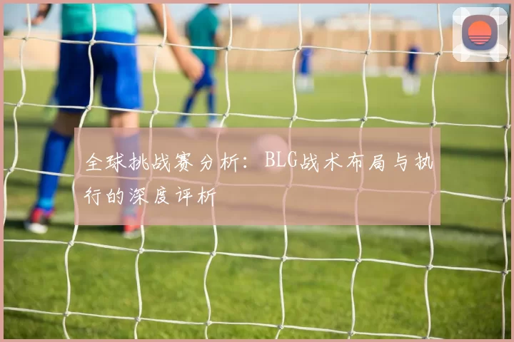 全球挑战赛分析：BLG战术布局与执行的深度评析