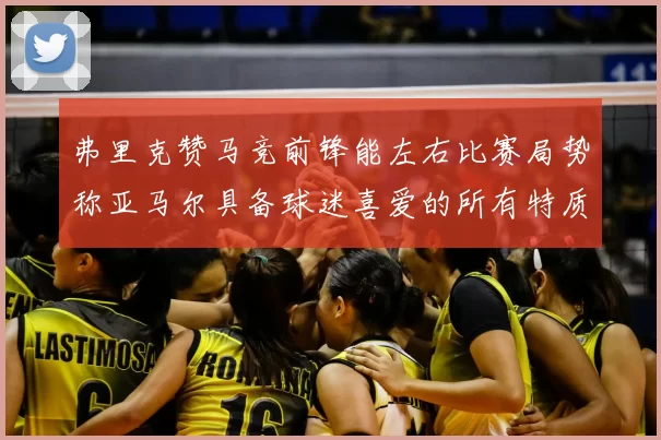 弗里克赞马竞前锋能左右比赛局势称亚马尔具备球迷喜爱的所有特质