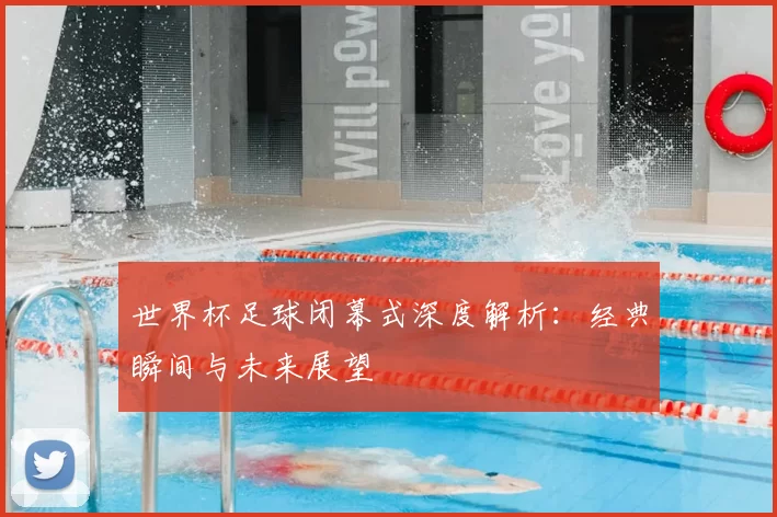 世界杯足球闭幕式深度解析:经典瞬间与未来展望