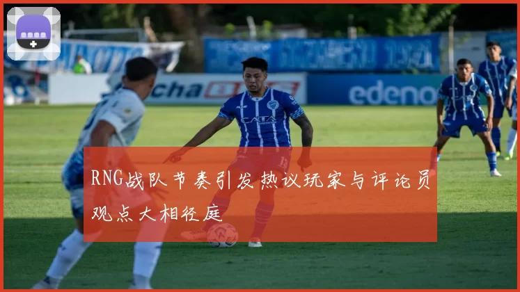 RNG战队节奏引发热议玩家与评论员观点大相径庭
