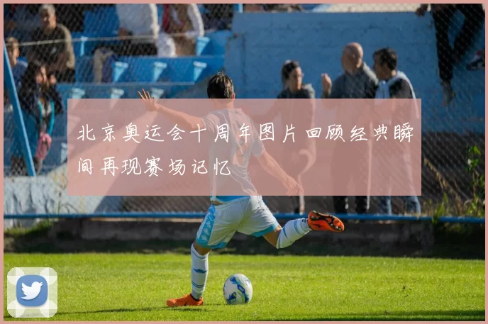 北京奥运会十周年图片回顾经典瞬间再现赛场记忆