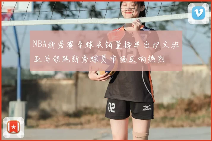 NBA新秀赛季球衣销量榜单出炉文班亚马领跑新秀球员市场反响热烈