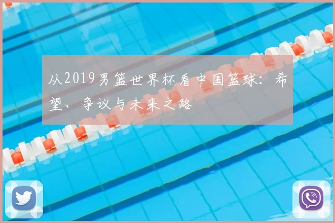 从2019男篮世界杯看中国篮球：希望、争议与未来之路