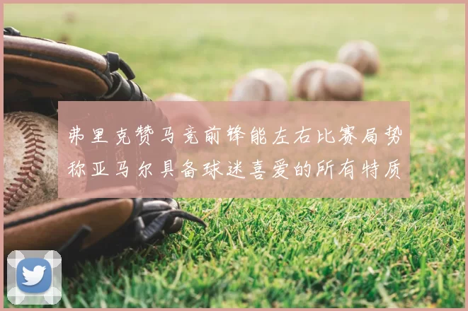 弗里克赞马竞前锋能左右比赛局势称亚马尔具备球迷喜爱的所有特质