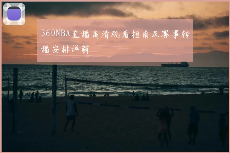 360NBA直播高清观看指南及赛事转播安排详解