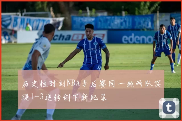 历史性时刻NBA季后赛同一轮两队实现1-3逆转创下新纪录