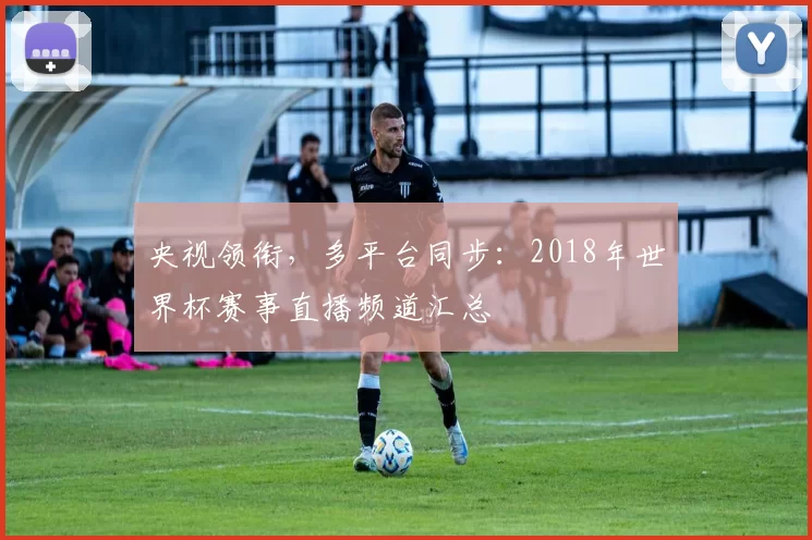 央视领衔，多平台同步：2018年世界杯赛事直播频道汇总