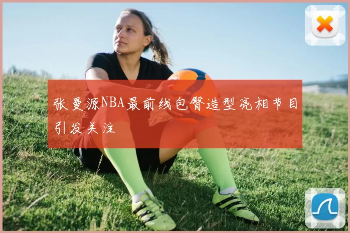 张曼源NBA最前线包臀造型亮相节目引发关注