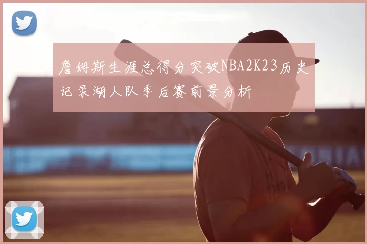 詹姆斯生涯总得分突破NBA2K23历史记录湖人队季后赛前景分析