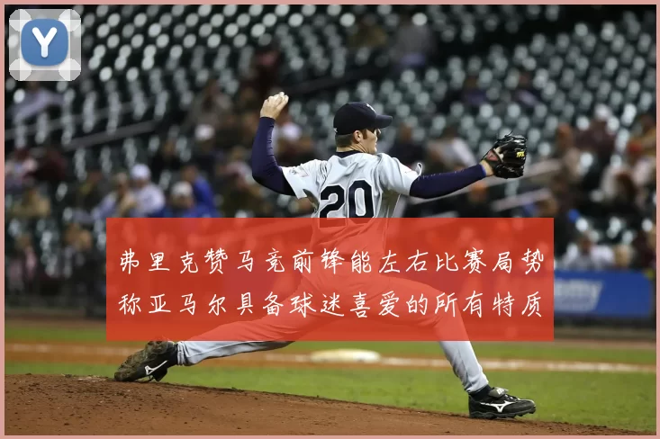 弗里克赞马竞前锋能左右比赛局势称亚马尔具备球迷喜爱的所有特质