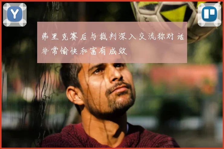 弗里克赛后与裁判深入交流称对话非常愉快和富有成效