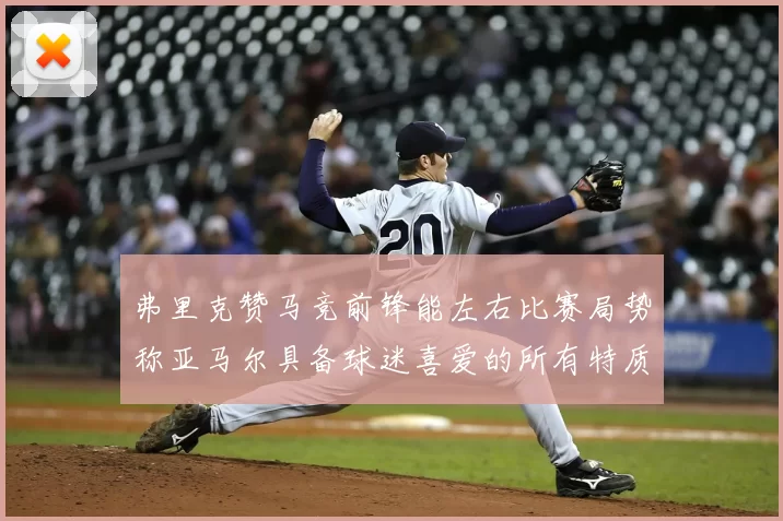 弗里克赞马竞前锋能左右比赛局势称亚马尔具备球迷喜爱的所有特质