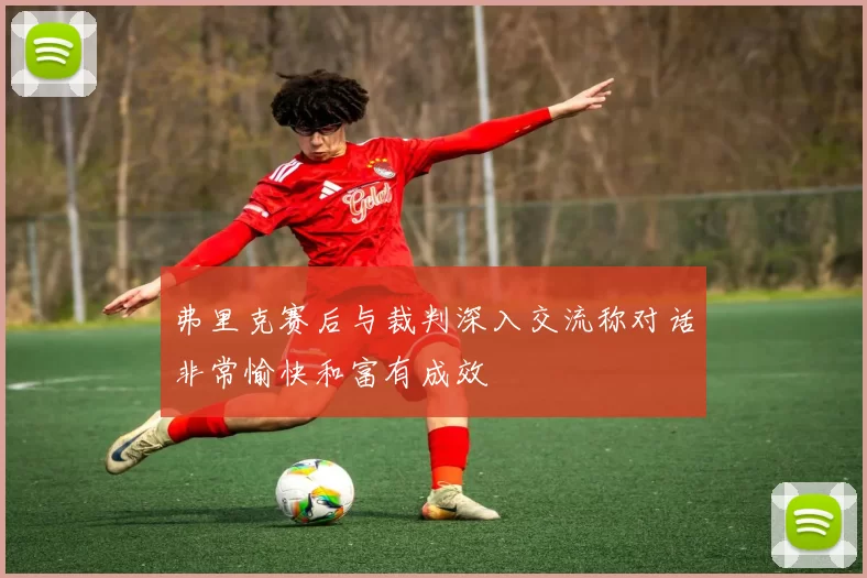 弗里克赛后与裁判深入交流称对话非常愉快和富有成效