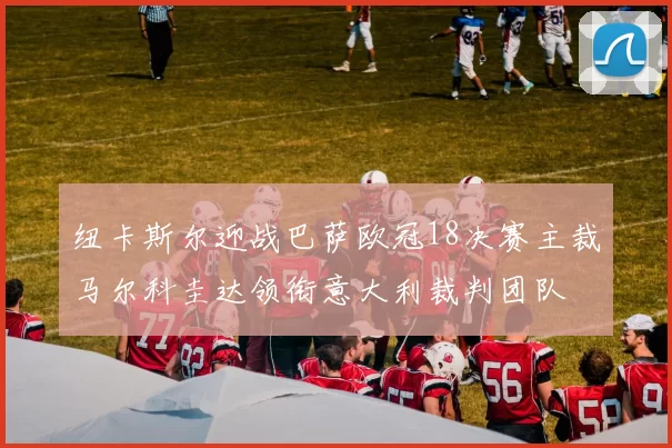 纽卡斯尔迎战巴萨欧冠18决赛主裁马尔科圭达领衔意大利裁判团队