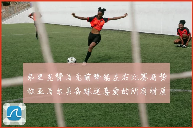 弗里克赞马竞前锋能左右比赛局势称亚马尔具备球迷喜爱的所有特质