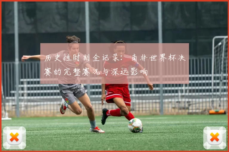 历史性时刻全记录:南非世界杯决赛的完整赛况与深远影响