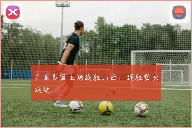 广东男篮主场战胜山西，连胜势头延续